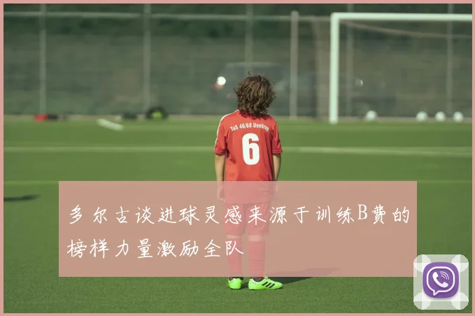 多尔古谈进球灵感来源于训练B费的榜样力量激励全队