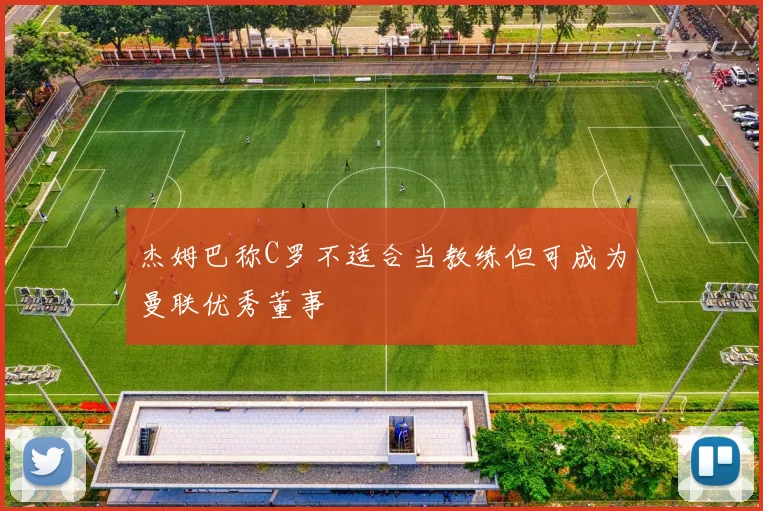 杰姆巴称C罗不适合当教练但可成为曼联优秀董事