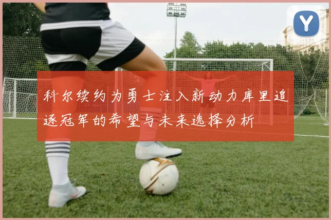 科尔续约为勇士注入新动力库里追逐冠军的希望与未来选择分析