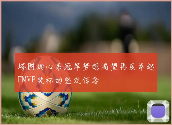 塔图姆心系冠军梦想渴望再度举起FMVP奖杯的坚定信念