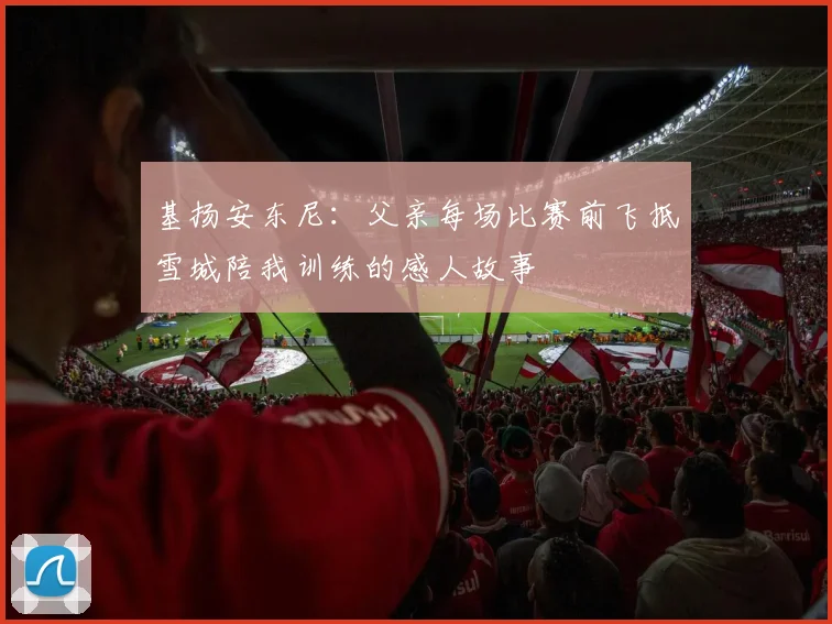 基扬安东尼：父亲每场比赛前飞抵雪城陪我训练的感人故事