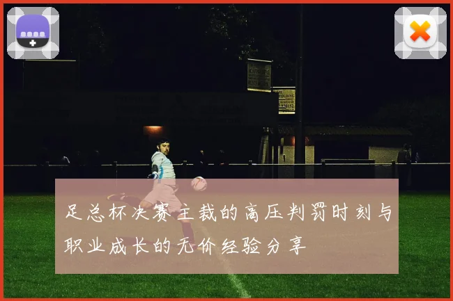 足总杯决赛主裁的高压判罚时刻与职业成长的无价经验分享