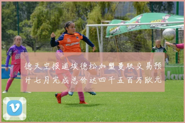 德天空报道埃德松加盟曼联交易预计七月完成总价达四千五百万欧元