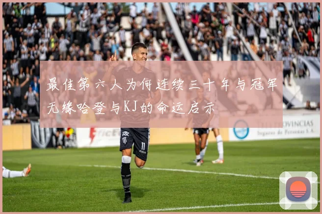 最佳第六人为何连续三十年与冠军无缘哈登与KJ的命运启示