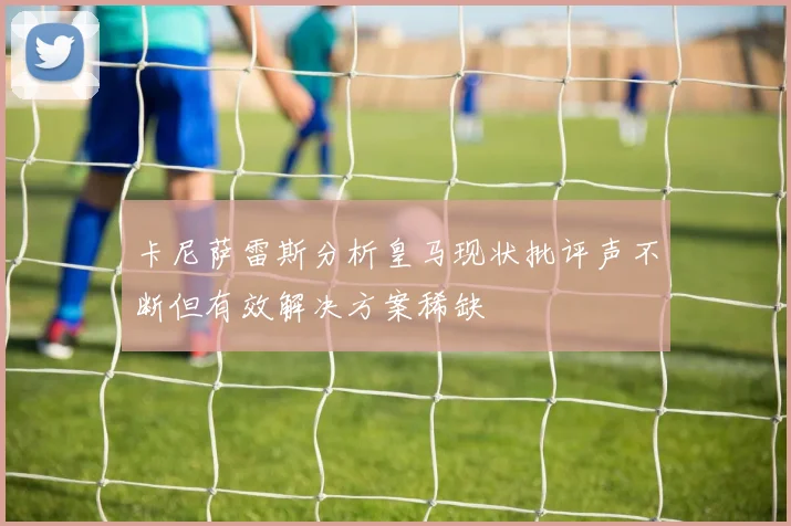 卡尼萨雷斯分析皇马现状批评声不断但有效解决方案稀缺