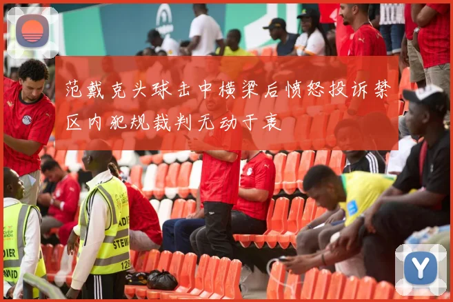 范戴克头球击中横梁后愤怒投诉禁区内犯规裁判无动于衷