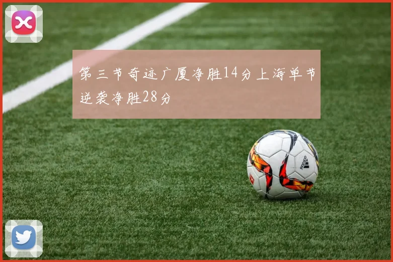 第三节奇迹广厦净胜14分上海单节逆袭净胜28分