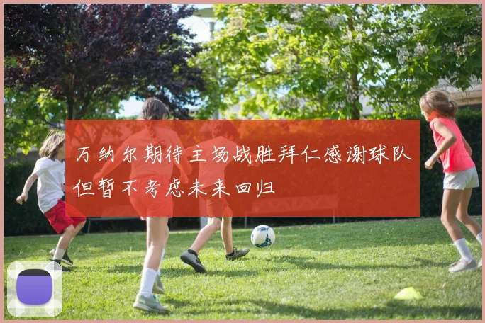 万纳尔期待主场战胜拜仁感谢球队但暂不考虑未来回归
