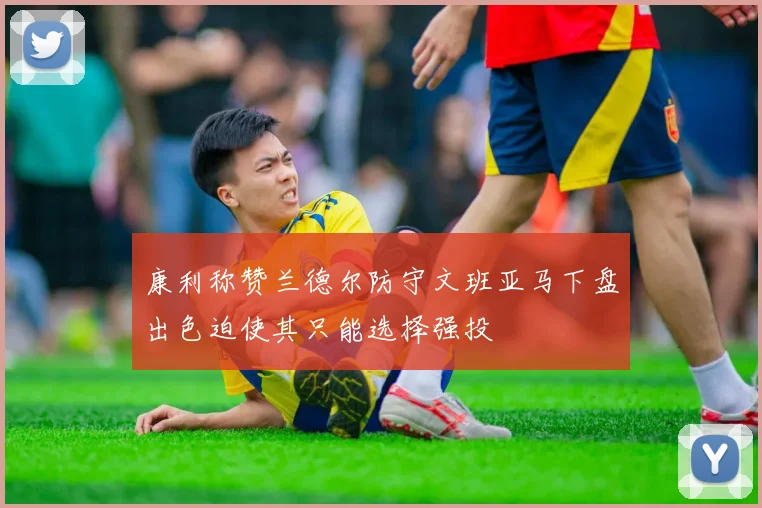 康利称赞兰德尔防守文班亚马下盘出色迫使其只能选择强投