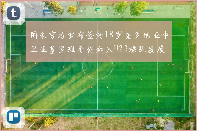 国米官方宣布签约18岁克罗地亚中卫亚基罗维奇将加入U23梯队发展