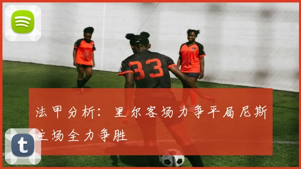 法甲分析：里尔客场力争平局尼斯主场全力争胜