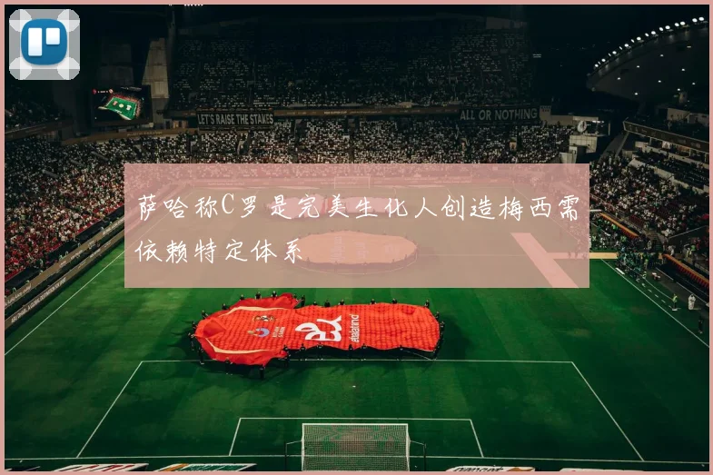 萨哈称C罗是完美生化人创造梅西需依赖特定体系