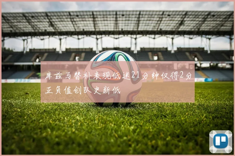 库兹马替补表现低迷21分钟仅得2分正负值创队史新低