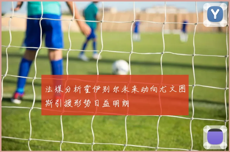 法媒分析霍伊别尔未来动向尤文图斯引援形势日益明朗