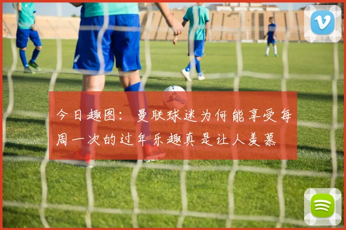 今日趣图：曼联球迷为何能享受每周一次的过年乐趣真是让人羡慕
