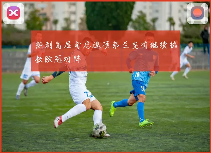 热刺高层考虑选项弗兰克将继续执教欧冠对阵