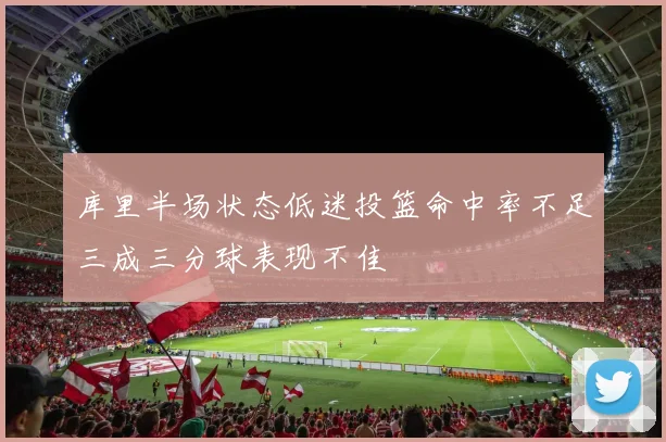 库里半场状态低迷投篮命中率不足三成三分球表现不佳
