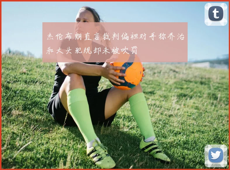 杰伦布朗直言裁判偏袒对手称乔治和大头犯规却未被吹罚