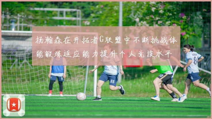 杨瀚森在开拓者G联盟中不断挑战体能锻炼适应能力提升个人竞技水平