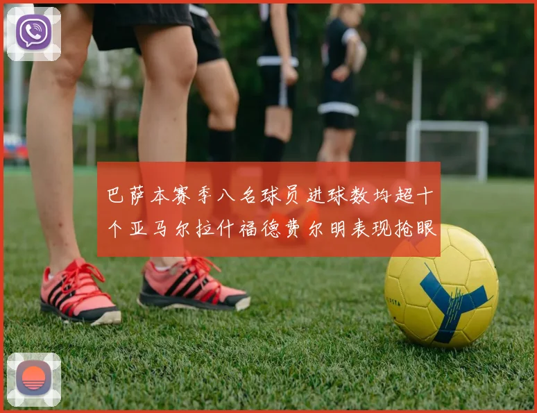 巴萨本赛季八名球员进球数均超十个亚马尔拉什福德费尔明表现抢眼