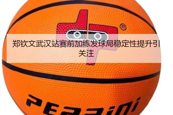 郑钦文武汉站赛前加练发球局稳定性提升引关注（ManBetX）